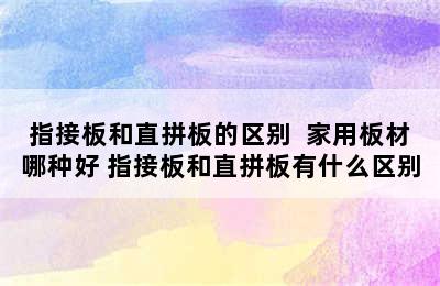 指接板和直拼板的区别  家用板材哪种好 指接板和直拼板有什么区别